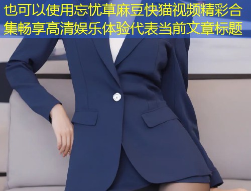 忘忧草麻豆快猫视频精彩合集畅享高清娱乐体验