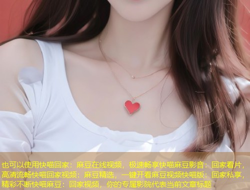 快喵回家：麻豆在线视频，极速畅享快喵麻豆影音：回家看片，高清流畅快喵回家视频：麻豆精选，一键开看麻豆视频快喵版：回家私享，精彩不断快喵麻豆：回家视频，你的专属影院