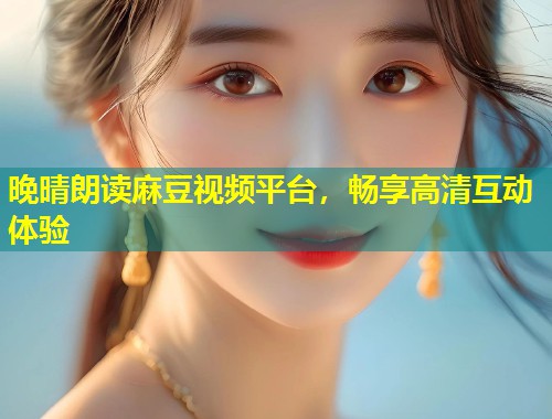 晚晴朗读麻豆视频平台，畅享高清互动体验
