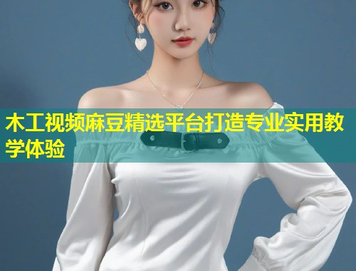 木工视频麻豆精选平台打造专业实用教学体验