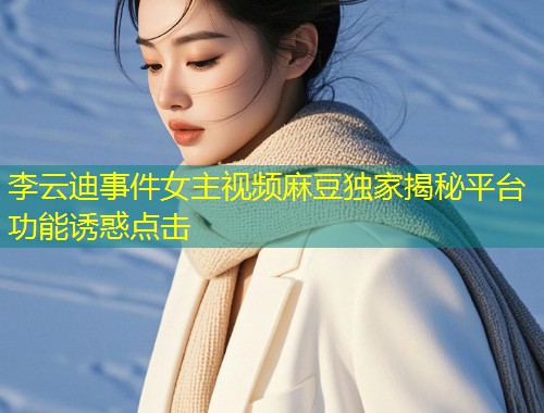 李云迪事件女主视频麻豆独家揭秘平台功能诱惑点击