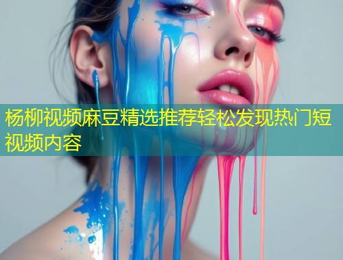 杨柳视频麻豆精选推荐轻松发现热门短视频内容