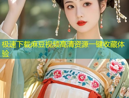 极速下载麻豆视频高清资源一键收藏体验