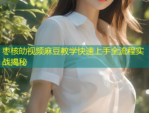 枣核劰视频麻豆教学快速上手全流程实战揭秘