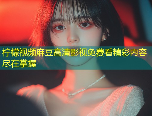 柠檬视频麻豆高清影视免费看精彩内容尽在掌握