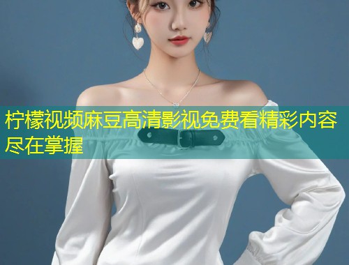 柠檬视频麻豆高清影视免费看精彩内容尽在掌握