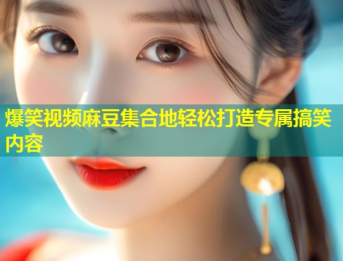 爆笑视频麻豆集合地轻松打造专属搞笑内容