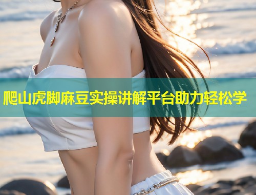 爬山虎脚麻豆实操讲解平台助力轻松学