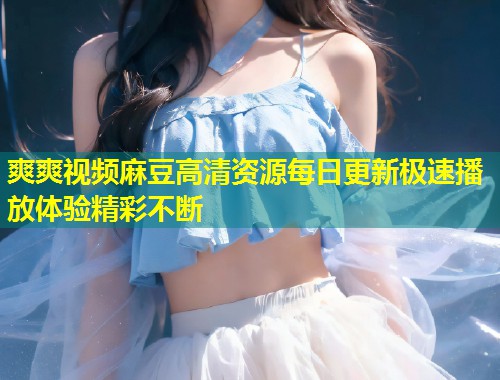 爽爽视频麻豆高清资源每日更新极速播放体验精彩不断