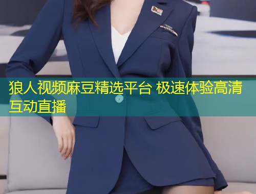 狼人视频麻豆精选平台 极速体验高清互动直播