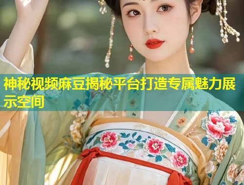神秘视频麻豆揭秘平台打造专属魅力展示空间