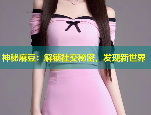 神秘麻豆：解锁社交秘密，发现新世界