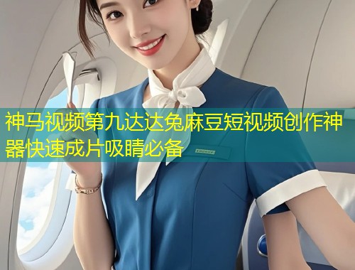 神马视频第九达达兔麻豆短视频创作神器快速成片吸睛必备