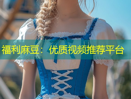 福利麻豆：优质视频推荐平台