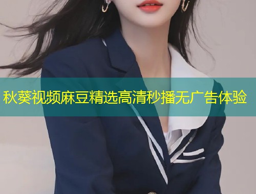 秋葵视频麻豆精选高清秒播无广告体验