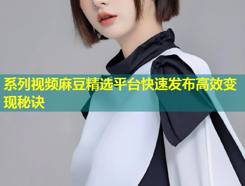 系列视频麻豆精选平台快速发布高效变现秘诀