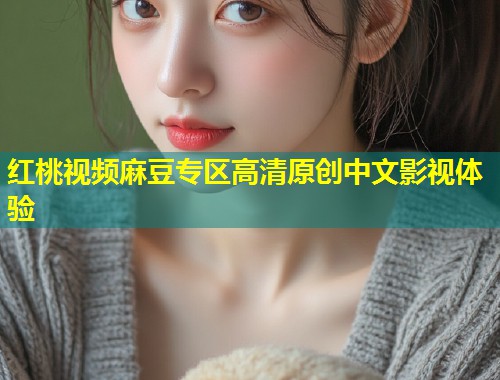 红桃视频麻豆专区高清原创中文影视体验