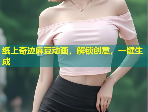 纸上奇迹麻豆动画，解锁创意，一键生成