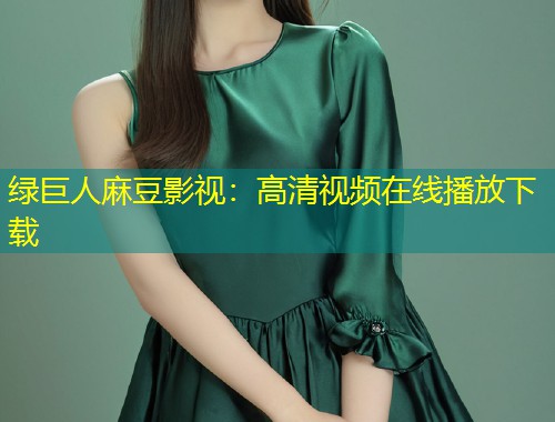 绿巨人麻豆影视：高清视频在线播放下载