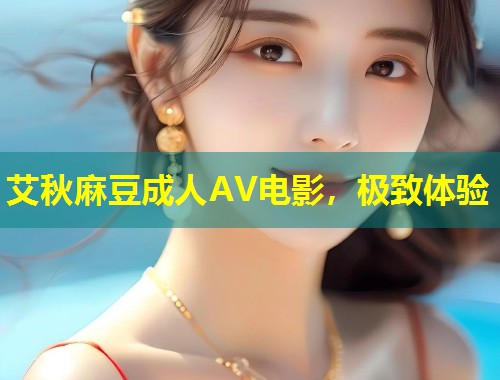 艾秋麻豆成人AV电影，极致体验