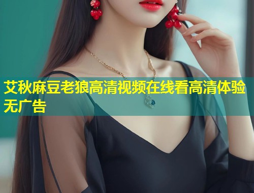 艾秋麻豆老狼高清视频在线看高清体验无广告