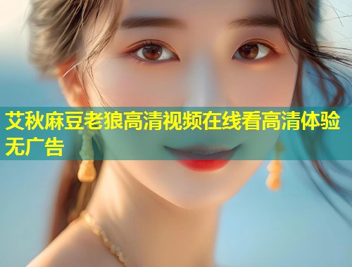 艾秋麻豆老狼高清视频在线看高清体验无广告