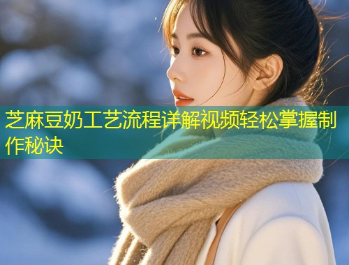 芝麻豆奶工艺流程详解视频轻松掌握制作秘诀