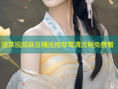 菠菜视频麻豆精选推荐高清流畅免费看