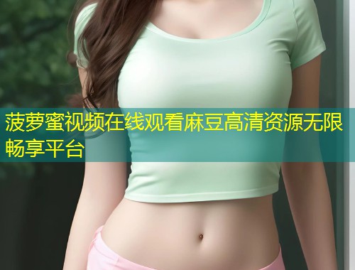 菠萝蜜视频在线观看麻豆高清资源无限畅享平台