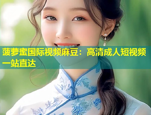 菠萝蜜国际视频麻豆：高清成人短视频一站直达