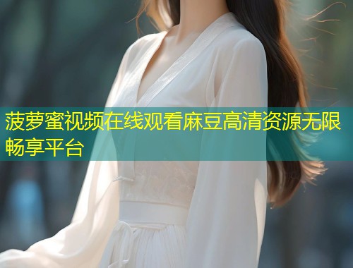 菠萝蜜视频在线观看麻豆高清资源无限畅享平台