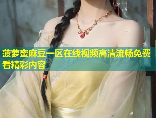 菠萝蜜麻豆一区在线视频高清流畅免费看精彩内容