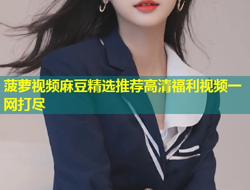菠萝视频麻豆精选推荐高清福利视频一网打尽