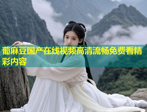 葡麻豆国产在线视频高清流畅免费看精彩内容