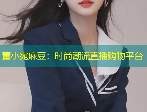 董小宛麻豆：时尚潮流直播购物平台
