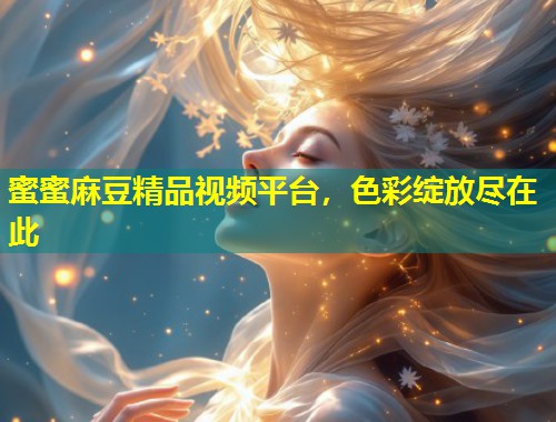 蜜蜜麻豆精品视频平台，色彩绽放尽在此