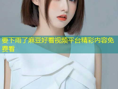 要下雨了麻豆好看视频平台精彩内容免费看