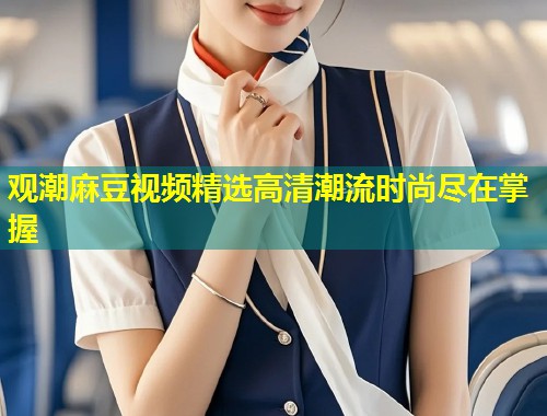 观潮麻豆视频精选高清潮流时尚尽在掌握