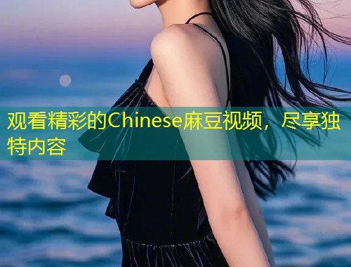 观看精彩的Chinese麻豆视频，尽享独特内容