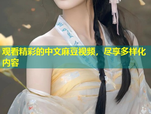 观看精彩的中文麻豆视频，尽享多样化内容