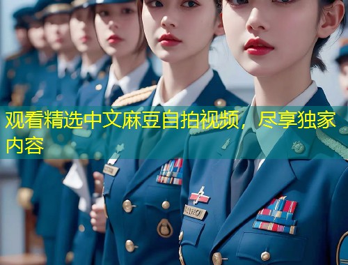 观看精选中文麻豆自拍视频，尽享独家内容