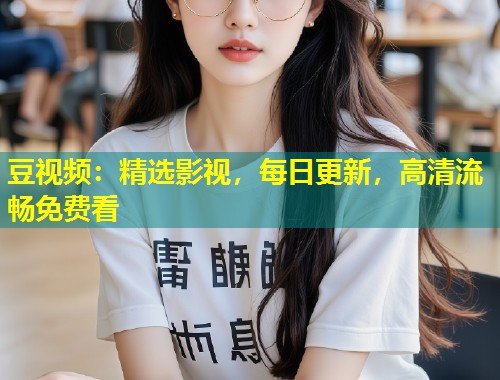 豆视频：精选影视，每日更新，高清流畅免费看