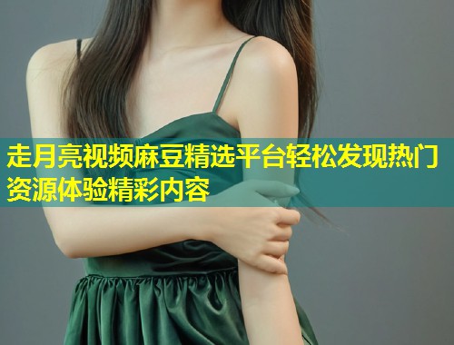 走月亮视频麻豆精选平台轻松发现热门资源体验精彩内容