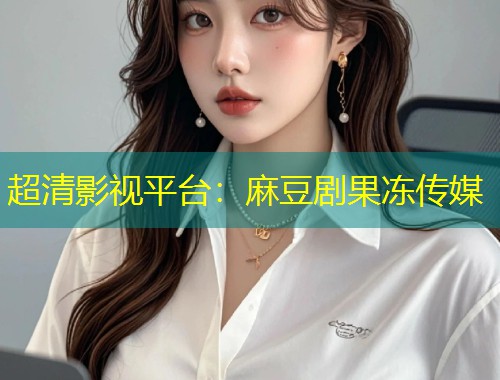 超清影视平台：麻豆剧果冻传媒