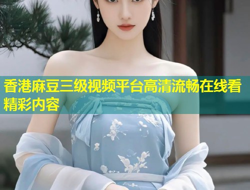 香港麻豆三级视频平台高清流畅在线看精彩内容