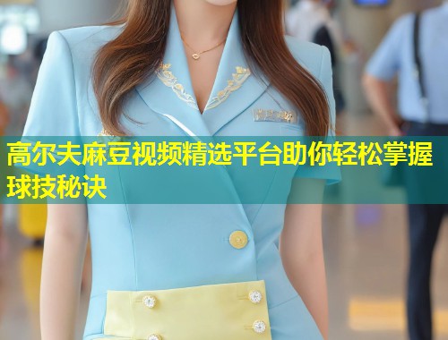 高尔夫麻豆视频精选平台助你轻松掌握球技秘诀