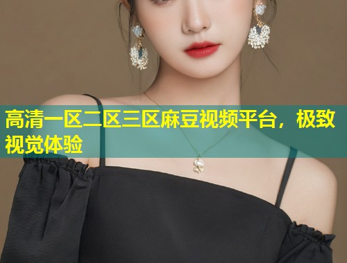 高清一区二区三区麻豆视频平台，极致视觉体验