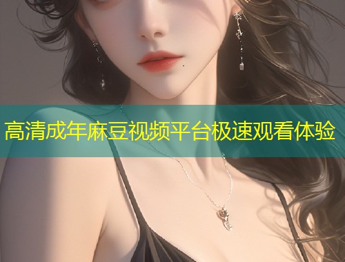 高清成年麻豆视频平台极速观看体验