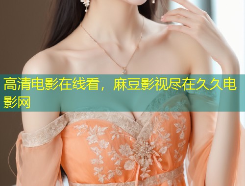 高清电影在线看，麻豆影视尽在久久电影网