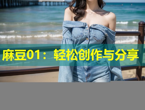 麻豆01：轻松创作与分享